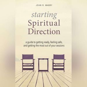Starting Spiritual Direction: A Guide to Getting Ready, Feeling Safe, and Getting the Most Out of Your Sessions, John R. Mabry