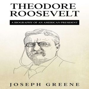 Theodore Roosevelt: A Biography of an American President, Joseph Greene