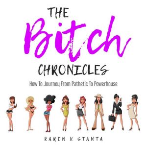 The Bitch Chronicles: How To Journey From Pathetic To Powerhouse, Karen K. Stanta