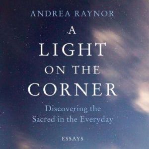 A Light on the Corner: Discovering the Sacred in the Everyday, Andrea Raynor