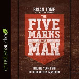 The Five Marks of a Man: Finding Your Path to Courageous Manhood, Brian Tome