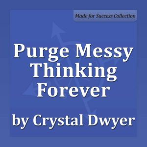 Purge Messy Thinking Forever: Creating Pure Thoughts for Pure Results, Crystal Dwyer