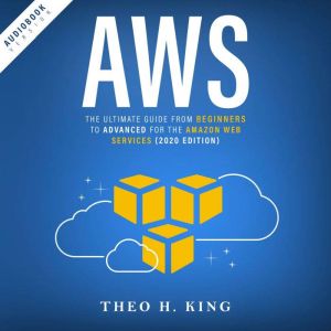 AWS: The Ultimate Guide From Beginners To Advanced For The Amazon Web Services (2020 Edition), Theo H. King