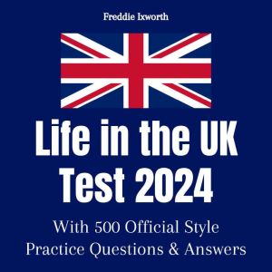 Life in the UK Test 2023: With 500 Official Style Practice Test Questions and Answers To Ensure You Pass Quickly and Easily, Freddie Ixworth