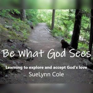 Be What God Sees: Learning to explore and accept God's Love, SueLynn Cole