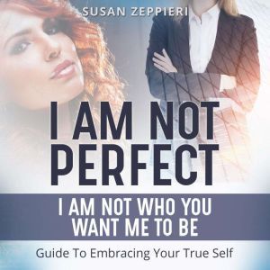 I am Not Perfect: I Am Not Who You Want Me to Be: Guide to Embracing Your True Self, Susan Zeppieri