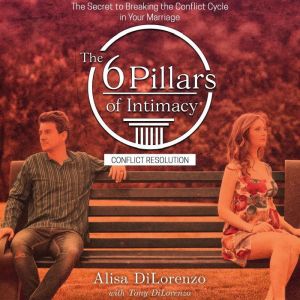 The 6 Pillars of Intimacy Conflict Resolution: The Secret to Breaking the Conflict Cycle in Your Marriage, Alisa DiLorenzo