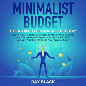 Minimalist Budget, the Road to Financial Freedom: Learn How to Effectively Control Your Money to Save, Invest Properly and Reach your Financial Goals. Includes 8 Golden Rules to Start Saving Today, Ray Black