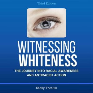 Witnessing Whiteness, Third Edition: The Journey into Racial Awareness and Antiracist Action, Shelly Tochluk