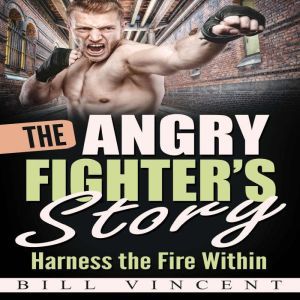 The Angry Fighter's Story: Harness the Fire Within, Bill Vincent