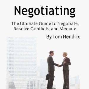 Negotiating: The Ultimate Guide to Negotiate, Resolve Conflicts, and Mediate, Tom Hendrix