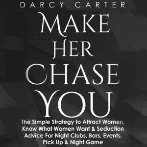 Make Her Chase You: The Simple Strategy to Attract Women, Know What Women Want & Seduction Advice for Night Clubs, Bars, Events, Pick Up & Night Game, Darcy Carter
