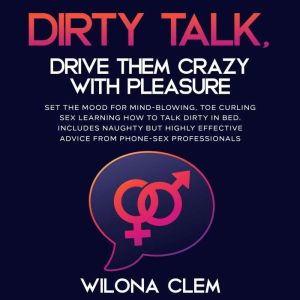 Dirty Talk, Drive them CRAZY with Pleasure: Set the Mood for Mind-Blowing, Toe Curling Sex Learning How to Talk Dirty in Bed. Includes Naughty but Highly Effective Advice from Phone-sex Professionals, Wilona Clem