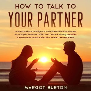 How to Talk to Your Partner: Learn Emotional Intelligence Techniques to Communicate as a Couple, Resolve Conflict and Create Intimacy. Includes 5 Statements to Instantly Calm Heated Conversations, Margot Burton