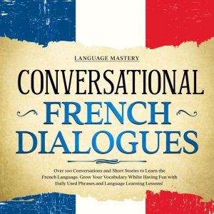 Conversational French Dialogues: Over 100 Conversations and Short Stories to Learn the French Language. Grow Your Vocabulary Whilst Having Fun with Daily Used Phrases and Language Learning Lessons!, Language Mastery
