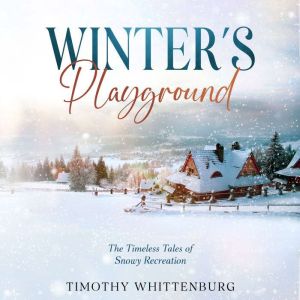 Winter's Playground: The Timeless Tales of Snowy Recreation, Timothy Whittenburg