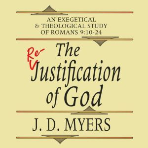 The Re-Justification of God: An Exegetical and Theological Study of Romans 9:10-24, J. D. Myers