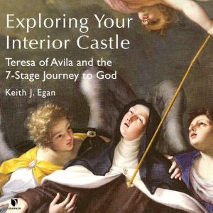 Exploring Your Interior Castle: Teresa of Avila and the 7-Stage Journey to God, Keith J. Egan