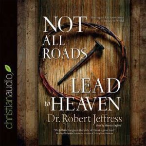 Not All Roads Lead to Heaven: Sharing an Exclusive Jesus in an Inclusive World, Robert Jeffress