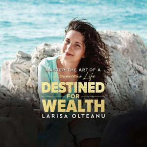 Destined For Wealth: Master the Art of a Prosperous Life, Larisa Olteanu
