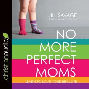No More Perfect Moms: Learn to Love Your Real Life, Jill Savage
