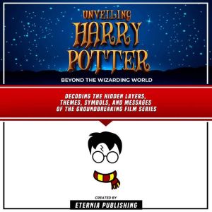 Unveiling Harry Potter: Beyond The Wizarding World: Decoding The Hidden Layers, Themes, Symbols, And Messages Of The Groundbreaking Film Series By Eternia Publishing and Zander Pearce, Eternia Publishing