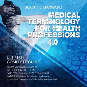 Medical Terminology For Health Professions 4.0: Ultimate Complete Guide to Pass Various Tests Such as the NCLEX, MCAT, PCAT, PAX, CEN (Nursing), EMT (Paramedics), PANCE (Physician Assistants) And Many Others Test Taken by Students in the Medical Field, Scott J. Barnard