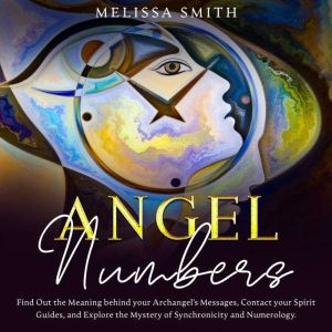 Angel Numbers: Find out the meaning behind your archangel's message, contact your spirit guide and explore the mistery of synchronicity and numerology, Melissa Smith