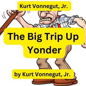 Kurt Vonnegut:  The Big Trip Up Yonder: If it was good enough for your grandfather, forget it ... it is much too good for anyone else!, Kurt Vonnegut, Jr.