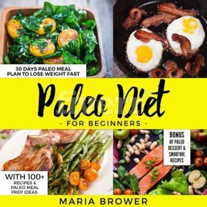 Paleo Diet For Beginners: 30 Days Paleo Meal Plan to Lose Weight Fast With 100+ Recipes & Paleo Meal Prep Ideas + Bonus of Paleo Dessert & Smoothie Recipes( Tasty,easy cook,diets,Cookbooks,weight loss), Maria Brower