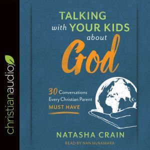 Talking with Your Kids about God: 30 Conversations Every Christian Parent Must Have, Natasha Crain