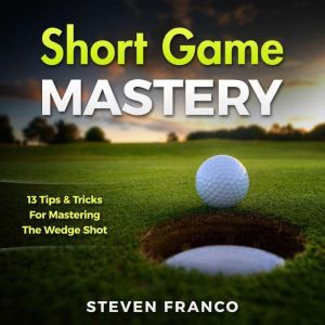 Golf: Short Game Mastery - 13 Tips and Tricks for Mastering The Wedge Shot: (golf swing, chip shots, golf putt, lifetime sports, pitch shots, golf basics), Steven Franco