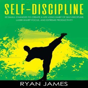 Self-Discipline: 32 Small Changes to Create a Life Long Habit of Self-Discipline, Laser-Sharp Focus, and Extreme Productivity, Ryan James