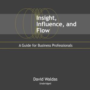 Insight, Influence, and Flow: A Guide for Business Professionals, David Waldas