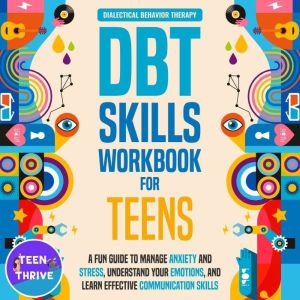 The DBT Skills Workbook for Teens: A Fun Guide to Manage Anxiety and Stress, Understand Your Emotions and Learn Effective Communication Skills, Teen Thrive
