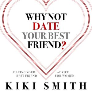 Why Not Date Your Best Friend: Dating Your Best Friend Advice for WomenUnderstand the Risks of Dating Your Best Friend and Become Aware of the Issues With Dating Your Best Friend, Kiki Smith