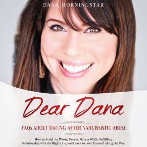 Dear Dana-Frequently Asked Questions  About Dating after Narcissistic Abuse: How to Avoid the Wrong People, have a Wildly Fulfilling Relationship with the Right One, and Learn to Love Yourself along the Way, Dana Morningstar