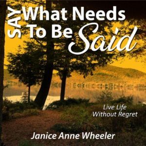 Say What Needs To Be Said: Live Life Without Regret, Janice Anne Wheeler