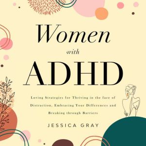 Women with ADHD: Loving Strategies for Thriving in the face of Distraction, Embracing Your Differences and Breaking through Barriers, Jessica Gray