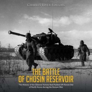 The Battle of Chosin Reservoir: The History of the Chinese Victory that Pushed UN Forces Out of North Korea during the Korean War, Charles River Editors