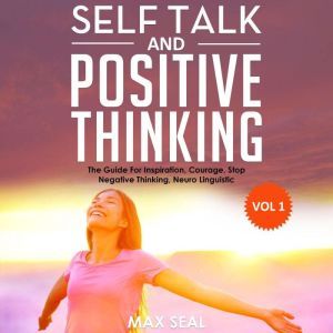 SELF TALK AND POSITIVE THINKING: The Guide For Inspiration, Courage, Stop Negative Thinking, Neuro Linguistic Programming, Volume 1, Max Seal