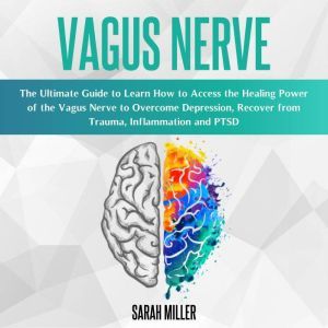 Vagus Nerve: The Ultimate Guide to Learn How to Access the Healing Power of the Vagus Nerve to Overcome Depression, Recover from Trauma, Inflammation and PTSD, Sarah Miller