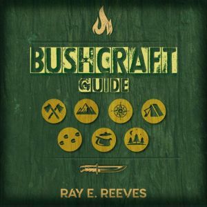Bushcraft: A Guide to Surviving in Dangerous Situations, Essential Tools, and Skills for Emergencies, Plus How to Elude Pursuers and Evade Capture, Ray E Reeves