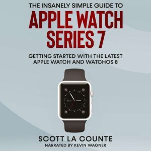 The Insanely Simple Guide to Apple Watch Series 7: Getting Started With the Latest Apple Watch and watchOS 8, Scott La Counte