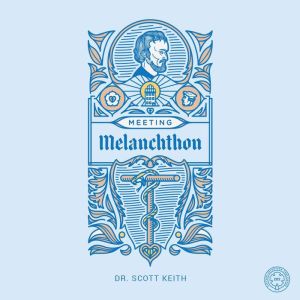Meeting Melanchthon: A Brief Biographical Sketch of Philip Melanchthon and a Few Samples of His Writing, Scott Keith