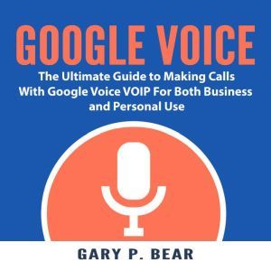 Google Voice: The Ultimate Guide to Making Calls With Google Voice VOIP For Both Business and Personal Use, Christopher G. Seventh
