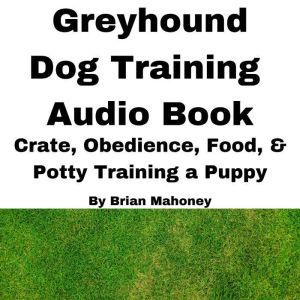 Greyhound Dog Training Audio Book: Crate, Obedience, Food, & Potty Training a Puppy, Brian Mahoney