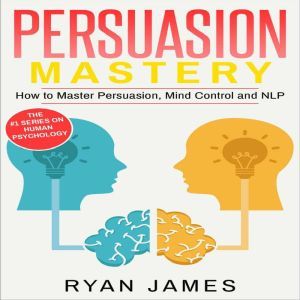 Persuasion: Mastery - How to Master Persuasion, Mind Control and NLP, Ryan James