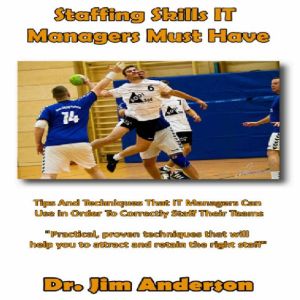 Staffing Skills IT Managers Must Have: Tips and Techniques that IT Managers Can Use in Order to Correctly Staff Their Teams, Dr. Jim Anderson