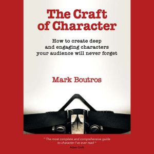 The Craft of Character: How to create deep and engaging characters your audience will never forget, Mark Boutros